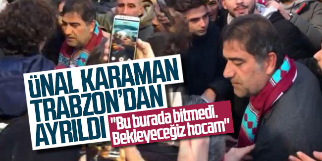 Ünal Karaman, Trabzon’dan ayrıldı