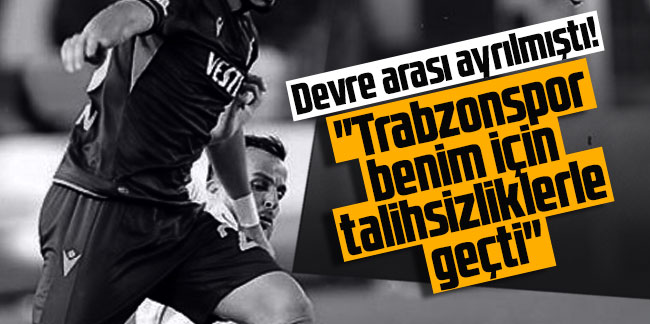 Devre arası ayrılmıştı! "Trabzonspor benim için talihsizliklerle geçti"