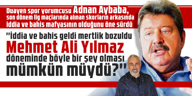 Adnan Aybaba: ''İddia ve bahis geldi mertlik bozuldu Mehmet Ali Yılmaz döneminde böyle bir şey olması mümkün müydü?''
