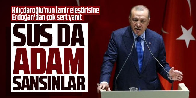 Kılıçdaroğlu'nun İzmir eleştirisine Erdoğan'dan çok sert yanıt: Sus da adam sansınlar