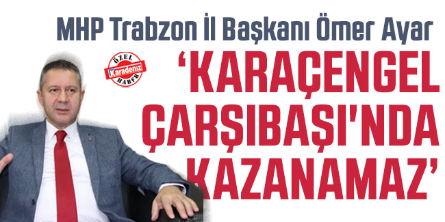 MHP Trabzon İl Başkanı Ayar, "Karaçengel Çarşıbaşı'nda kazanamaz"