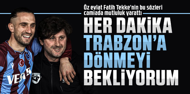 Fatih Tekke: Her dakika Trabzon'a dönmeyi bekliyorum