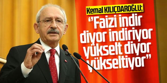 Kemal Kılıçdaroğlu; ''Faizi indir diyor indiriyor yükselt diyor yükseltiyor''
