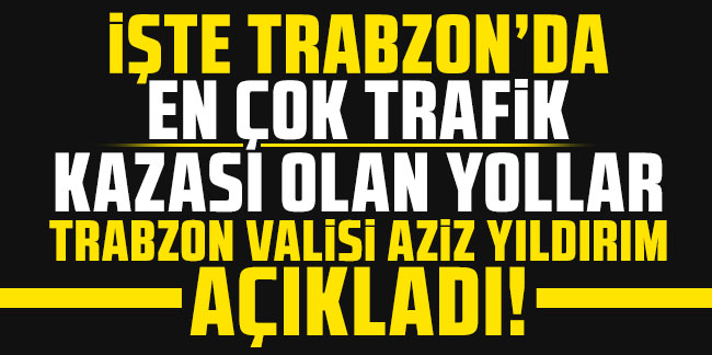 İşte Trabzon’da en çok trafik kazası olan yollar! Trabzon Valisi Aziz Yıldırım açıkladı!