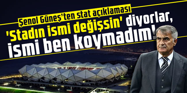 Şenol Güneş’ten Trabzonspor ve stat açıklaması: 'Stadın ismi değişsin' diyorlar, ismi ben koymadım!