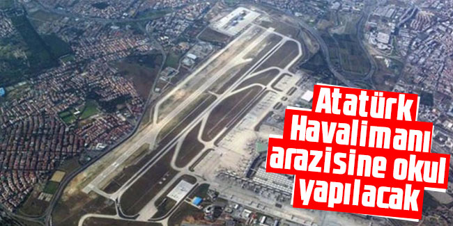 Atatürk Havalimanı arazisine okul yapılacak