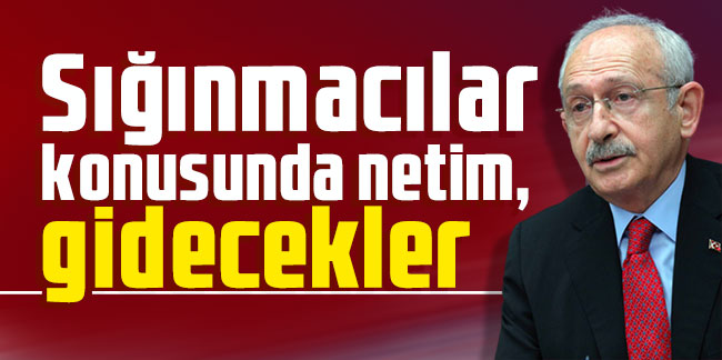 Kılıçdaroğlu: Sığınmacılar konusunda netim, gidecekler