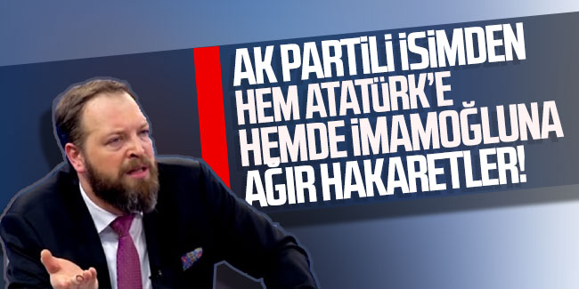 AK Partili isimden hem Atatürk hemde İmamoğlu’na ağır hakaretler