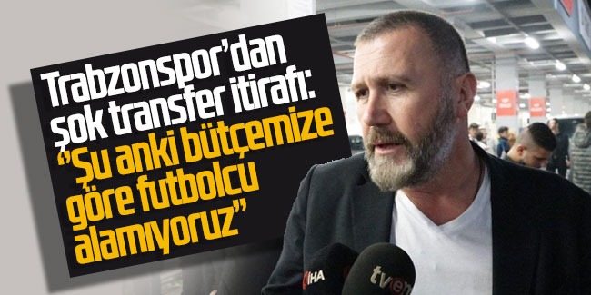 Trabzonspor’dan şok transfer itirafı: ‘Şu anki bütçemize göre futbolcu alamıyoruz’