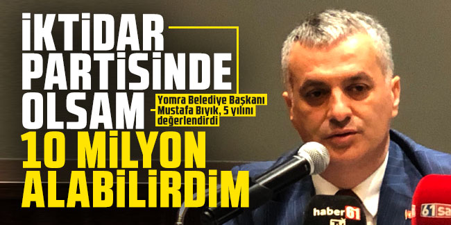 Yomra Belediye Başkanı Mustafa Bıyık: “İktidar partisinden olsam 10 milyon alabilirdim”