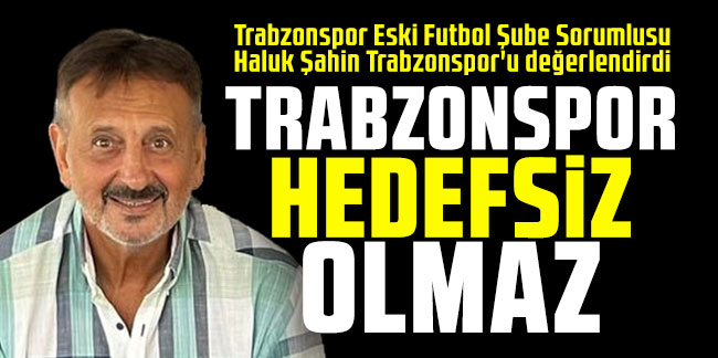 Haluk Şahin açıkladı: Trabzonspor hedefsiz olmaz