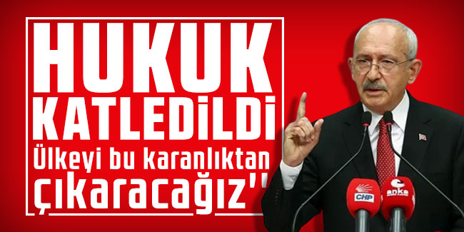Kemal Kılıçdaroğlu: ''Hukuk katledildi. Ülkeyi bu karanlıktan çıkaracağız''