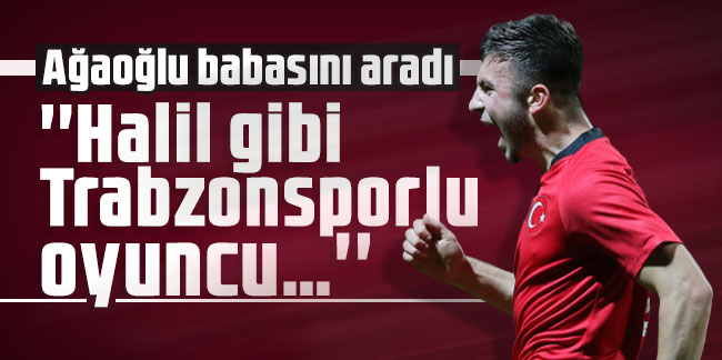 Ağaoğlu babasını aradı, ''Halil gibi Trabzonsporlu oyuncu…''