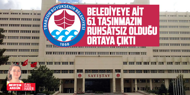 ​​​​​​​Trabzon Büyükşehir Belediyesine ait 61 taşınmazın ruhsatsız olduğu ortaya çıktı