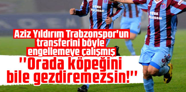 Aziz Yıldırım Trabzonspor'un transferini böyle engellemeye çalışmış: ''Orada köpeğini bile gezdiremezsin!''