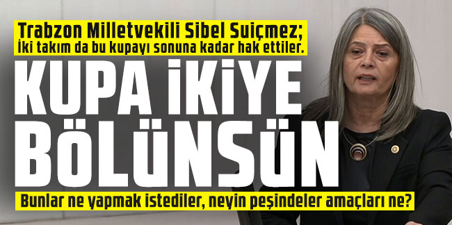 Trabzon Milletvekili Sibel Suiçmez: ''Kupa ikiyi bölünsün''