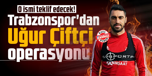 Trabzonspor'da Uğur Çiftçi operasyonu! O ismi teklif edecek!