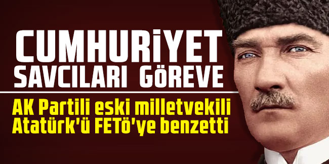 AK Partili eski milletvekili Atatürk'ü FETÖ'ye benzetti!