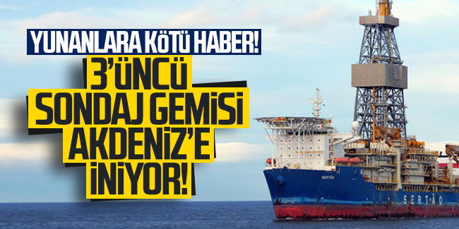 Yunanlara kötü haber! 3'üncü sondaj gemisi Akdeniz’e iniyor!