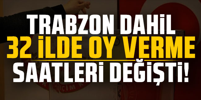 Trabzon dahil 32 ilde oy verme saatleri değişti!