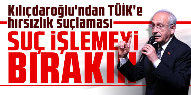 Kılıçdaroğlu'ndan TÜİK'e hırsızlık suçlaması: Suç işlemeyi bırakın