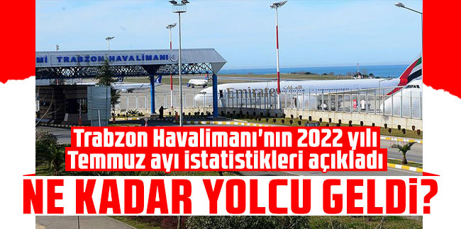 Trabzon Havalimanı'nın 2022 yılı Temmuz ayı istatistikleri açıkladı! Ne kadar yolcu geldi?