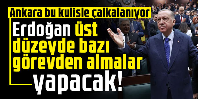 Ankara bu kulisle çalkalanıyor: Erdoğan üst düzeyde bazı görevden almalar yapacak!