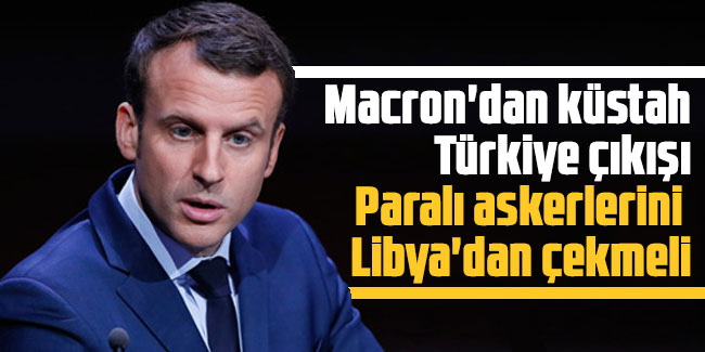 Macron'dan küstah Türkiye çıkışı: Paralı askerlerini Libya'dan çekmeli