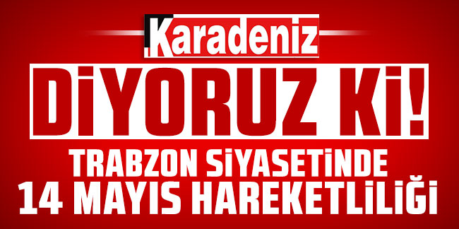 Trabzon siyasetinde 14 mayıs hareketliliği