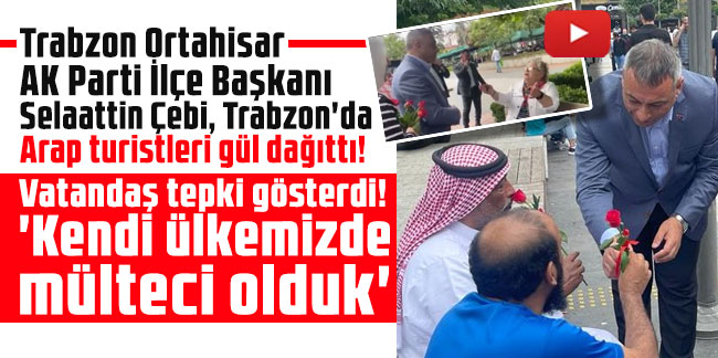 Trabzon Ortahisar AK Parti İlçe Başkanı Selaattin Çebi, Trabzon'da Arap turistleri gül dağıttı! Vatandaş, 'kendi ülkemizde mülteci olduk' sözleriyle tepki gösterdi
