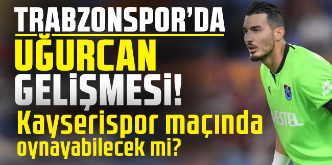 Trabzonspor'da Uğurcan Çakır gelişmesi! Kayserispor maçında oynayabilecek mi?