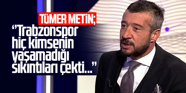 Tümer Metin: ''Trabzonspor hiç kimsenin yaşamadığı sıkıtıları çekti...''