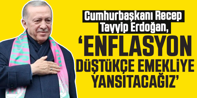 Cumhurbaşkanı Erdoğan: Enflasyon düştükçe işçiye, emekliye yansıtacağız