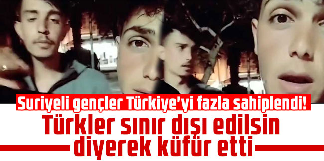 Suriyeli gençler Türkiye'yi fazla sahiplendi! Türkler sınır dışı edilsin diyerek küfür etti