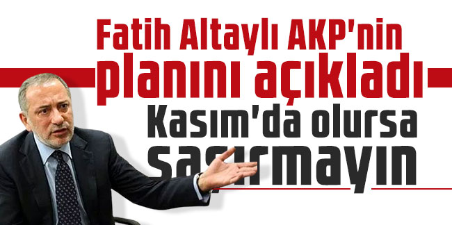 Fatih Altaylı AKP'nin planını açıkladı: Kasım'da olursa şaşırmayın