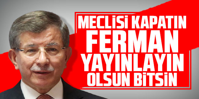 Davutoğlu'ndan AK Parti'ye tepki: Meclisi kapatın ferman yayınlayın olsun bitsin