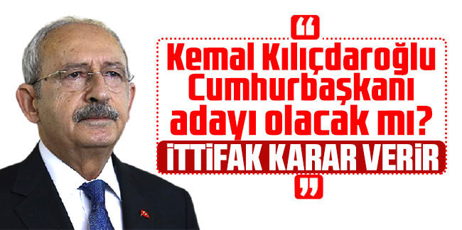 Kemal Kılıçdaroğlu Cumhurbaşkanlığı adayı olacak mı?