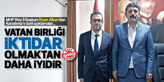 MHP Rize İl Başkanı İhsan Alkan; ''Vatan birliği iktidar olmaktan daha iyidir''