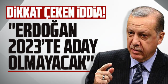 Dikkat çeken iddia: ''Erdoğan 2023’te aday olmayacak!''