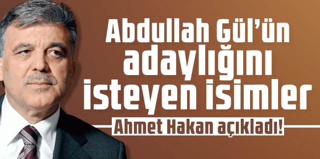 Ahmet Hakan açıkladı! İşte, Abdullah Gül’ün adaylığını isteyen isimler