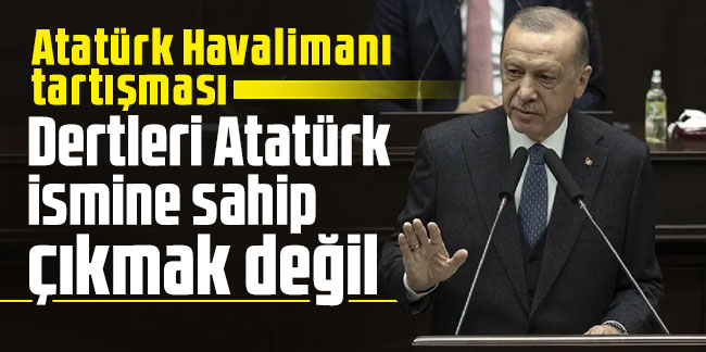 Cumhurbaşkanı Erdoğan: Dertleri Atatürk ismine sahip çıkmak değil