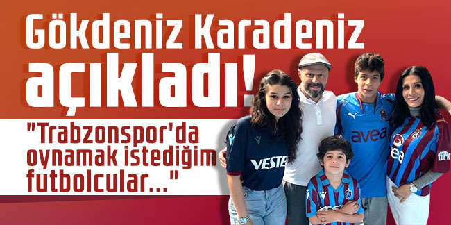 Gökdeniz Karadeniz açıkladı! "Trabzonspor'da oynamak istediğim futbolcular..."