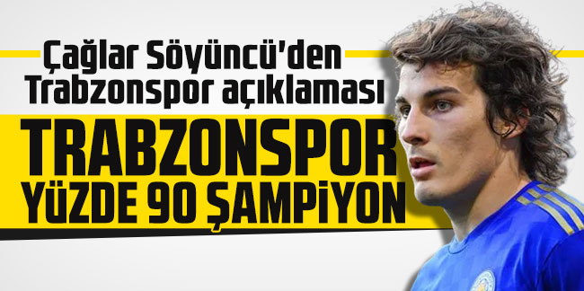 Çağlar Söyüncü'den Trabzonspor açıklaması: Trabzonspor yüzde 90 şampiyon