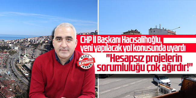 CHP İl Başkanı Hacısalihoğlu, yeni yapılacak yol konusunda uyardı: ''Hesapsız projelerin sorumluluğu çok ağırdır!''