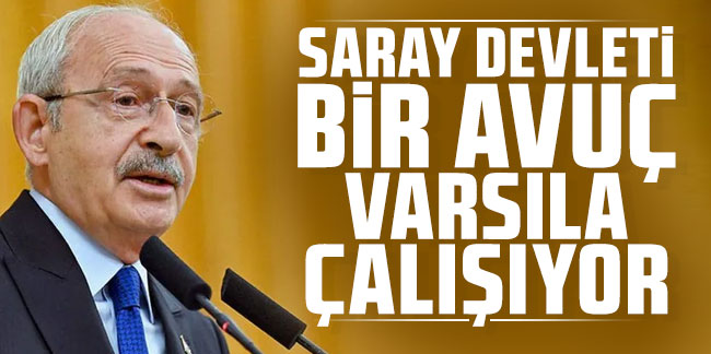 Kemal Kılıçdaroğlu: Saray devleti bir avuç varsıla çalışıyor