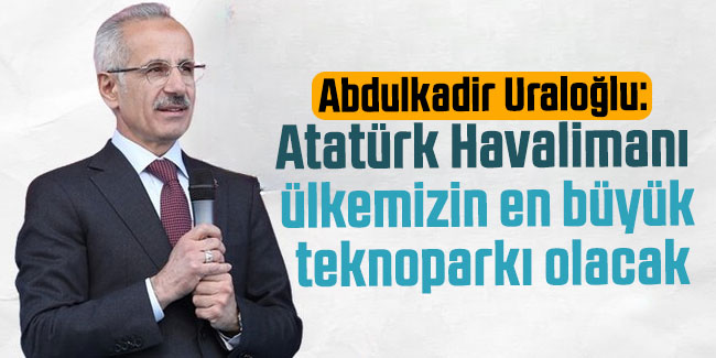 Abdulkadir Uraloğlu: Atatürk Havalimanı ülkemizin en büyük teknoparkı olacak