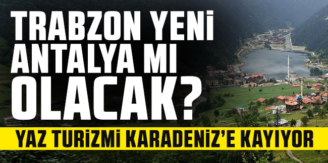 Trabzon yeni Antalya'mı olacak? Yaz turizmi Karadeniz'e kayıyor