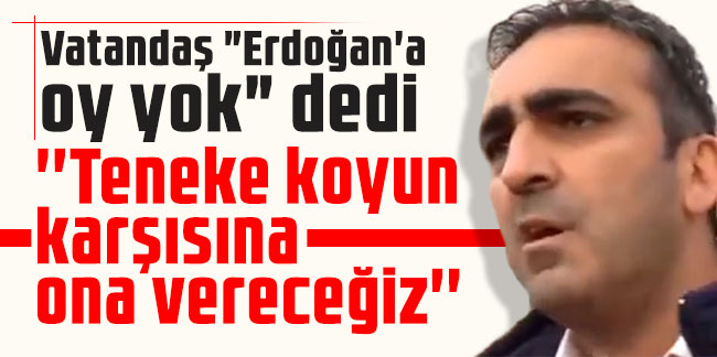 Vatandaş "Erdoğan'a oy yok" dedi: Teneke koyun karşısına ona vereceğiz
