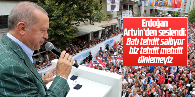 Erdoğan Artvin'den seslendi: Batı tehdit sallıyor, biz tehdit mehdit dinlemeyiz