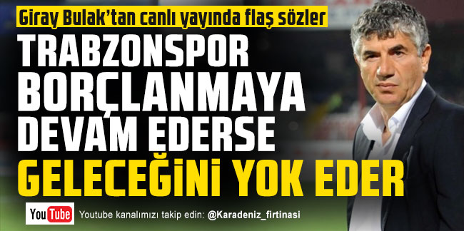 Giray Bulak: ''Trabzonspor borçlanmaya devam ederse geleceğini yok eder''